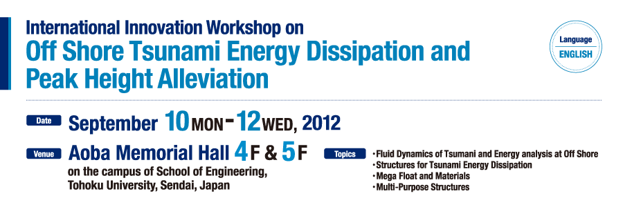 International Innovation Workshop on Off Shore Tsunami Energy Dissipation and Peak Height Alleviation September 10-12, 2012 Aoba Memorial Hall 4F & 5F on the campus of School of Engineering,Tohoku University, Sendai, Japan